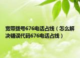 寬帶撥號676電話占線（怎么解決錯誤代碼676電話占線）