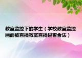 教室監(jiān)控下的學(xué)生（學(xué)校教室監(jiān)控畫面被直播教室直播是否合法）