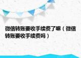 微信轉(zhuǎn)賬要收手續(xù)費(fèi)了嘛（微信轉(zhuǎn)賬要收手續(xù)費(fèi)嗎）