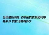 當(dāng)日最新消息 公積金貸款買房利率是多少 貸款比例有多少