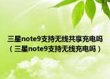 三星note9支持無線共享充電嗎（三星note9支持無線充電嗎）