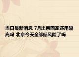 當(dāng)日最新消息 7月出京回家還用隔離嗎 北京今天全部低風(fēng)險(xiǎn)了嗎