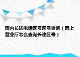 國(guó)內(nèi)長(zhǎng)途電話(huà)區(qū)號(hào)區(qū)號(hào)查詢(xún)（網(wǎng)上營(yíng)業(yè)廳怎么查詢(xún)長(zhǎng)途區(qū)號(hào)）