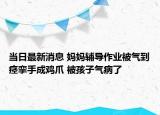 當(dāng)日最新消息 媽媽輔導(dǎo)作業(yè)被氣到痙攣手成雞爪 被孩子氣病了