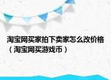 淘寶網(wǎng)買家拍下賣家怎么改價格（淘寶網(wǎng)買游戲幣）