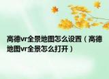 高德vr全景地圖怎么設(shè)置（高德地圖vr全景怎么打開）