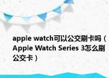apple watch可以公交刷卡嗎（Apple Watch Series 3怎么刷公交卡）