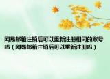網(wǎng)易郵箱注銷后可以重新注冊相同的賬號嗎（網(wǎng)易郵箱注銷后可以重新注冊嗎）