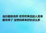 當(dāng)日最新消息 經(jīng)常吃黃瓜的人后來都怎樣了 沒想到原來好處這么多