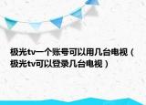 極光tv一個(gè)賬號(hào)可以用幾臺(tái)電視（極光tv可以登錄幾臺(tái)電視）