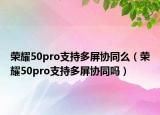 榮耀50pro支持多屏協(xié)同么（榮耀50pro支持多屏協(xié)同嗎）
