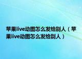 蘋果live動(dòng)圖怎么發(fā)給別人（蘋果live動(dòng)圖怎么發(fā)給別人）
