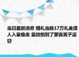 當(dāng)日最新消息 婚禮當(dāng)晚17萬禮金遭人入室偷走 監(jiān)控拍到了蒙面男子盜竊