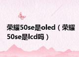 榮耀50se是oled（榮耀50se是lcd嗎）