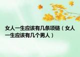 女人一生應(yīng)該有幾條項鏈（女人一生應(yīng)該有幾個男人）