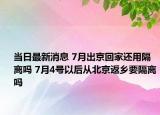 當(dāng)日最新消息 7月出京回家還用隔離嗎 7月4號以后從北京返鄉(xiāng)要隔離嗎