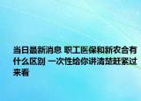 當日最新消息 職工醫(yī)保和新農(nóng)合有什么區(qū)別 一次性給你講清楚趕緊過來看