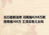 當(dāng)日最新消息 河南捐8208萬教授再捐300萬 王澤霖有兒女嗎