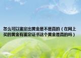 怎么可以鑒定出黃金是不是真的（在網(wǎng)上買的黃金有鑒定證書這個黃金是真的嗎）