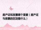 房產(chǎn)證和發(fā)票哪個(gè)重要（房產(chǎn)證與房票的區(qū)別是什么）