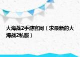 大海戰(zhàn)2手游官網(wǎng)（求最新的大海戰(zhàn)2私服）