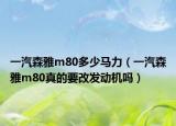 一汽森雅m80多少馬力（一汽森雅m80真的要改發(fā)動(dòng)機(jī)嗎）