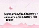 runningman2020上海見面會(huì)（runningman上海見面會(huì)在節(jié)目哪一期播放）