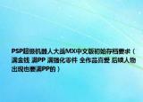 PSP超級機器人大戰(zhàn)MX中文版初始存檔要求（滿金錢 滿PP 滿強化零件 全作品喜愛 后續(xù)人物出現(xiàn)也要滿PP的）