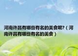 河南許昌有哪些有名的美食呢?（河南許昌有哪些有名的美食）