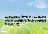 10cr15mov是什么鋼（12cr1Mov直徑40的圓鋼可以代替20G圓鋼嗎相關(guān)介紹）