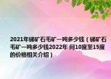 2021年銻礦石毛礦一噸多少錢（銻礦石毛礦一噸多少錢2022年 問10度至15度的價格相關(guān)介紹）