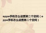 oppo手機怎么設(shè)置第二個空間（oppo手機怎么設(shè)置第二個空間）