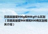 貝因美臻愛(ài)800g和908g什么區(qū)別（貝因美臻愛(ài)908克和800克區(qū)別相關(guān)介紹）