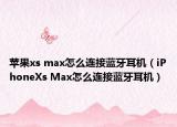 蘋果xs max怎么連接藍(lán)牙耳機(jī)（iPhoneXs Max怎么連接藍(lán)牙耳機(jī)）