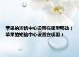 蘋果的短信中心設(shè)置在哪里移動(dòng)（蘋果的短信中心設(shè)置在哪里）