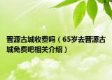 晉源古城收費嗎（65歲去晉源古城免費吧相關介紹）