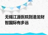 無錫江源醫(yī)院到港龍財(cái)智國際有多遠(yuǎn)