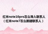 紅米note10pro怎么導(dǎo)入聯(lián)系人（紅米note7怎么新建聯(lián)系人）