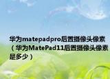 華為matepadpro后置攝像頭像素（華為MatePad11后置攝像頭像素是多少）