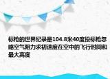 標(biāo)槍的世界紀(jì)錄是104.8米40度投標(biāo)槍忽略空氣阻力求初速度在空中的飛行時間和最大高度