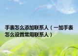 手表怎么添加聯(lián)系人（一加手表怎么設(shè)置常用聯(lián)系人）