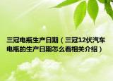 三冠電瓶生產(chǎn)日期（三冠12伏汽車電瓶的生產(chǎn)日期怎么看相關(guān)介紹）