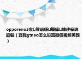 opporeno3寰俊瑙嗛緹庨鎬庝箞璁劇疆（真我gtneo怎么設(shè)置微信視頻美顏）