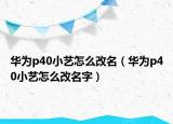 華為p40小藝怎么改名（華為p40小藝怎么改名字）