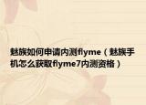 魅族如何申請內測flyme（魅族手機怎么獲取flyme7內測資格）