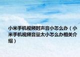 小米手機(jī)視頻時(shí)聲音小怎么辦（小米手機(jī)視頻音量太小怎么辦相關(guān)介紹）