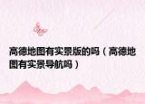 高德地圖有實景版的嗎（高德地圖有實景導(dǎo)航嗎）