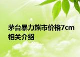茅臺暴力熊市價格7cm相關(guān)介紹