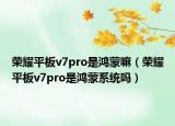 榮耀平板v7pro是鴻蒙嘛（榮耀平板v7pro是鴻蒙系統(tǒng)嗎）