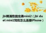 jbl钃濈墮鑰蟲(chóng)満mini2（jbl duet mini2耳機(jī)怎么連接iPhone）